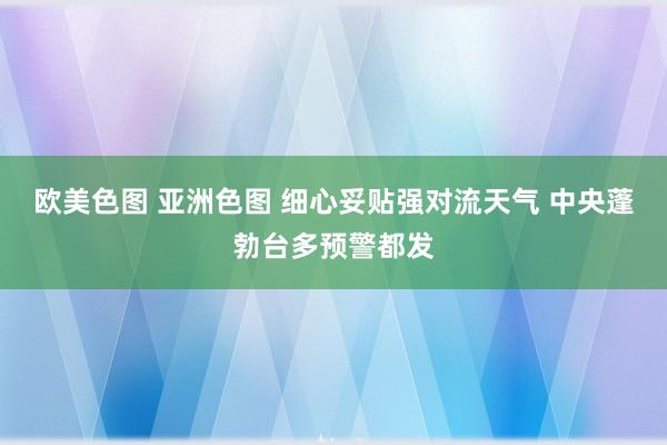 欧美色图 亚洲色图 细心妥贴强对流天气 中央蓬勃台多预警都发