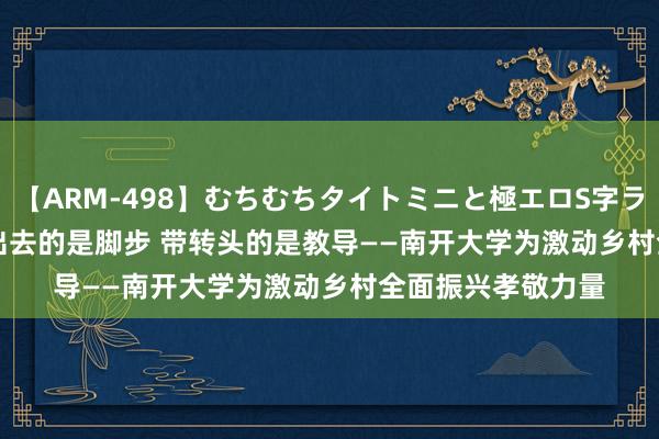 【ARM-498】むちむちタイトミニと極エロS字ライン 2 AIKA  迈出去的是脚步 带转头的是教导——南开大学为激动乡村全面振兴孝敬力量